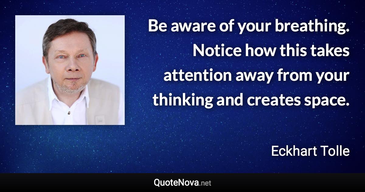 Be aware of your breathing. Notice how this takes attention away from your thinking and creates space. - Eckhart Tolle quote