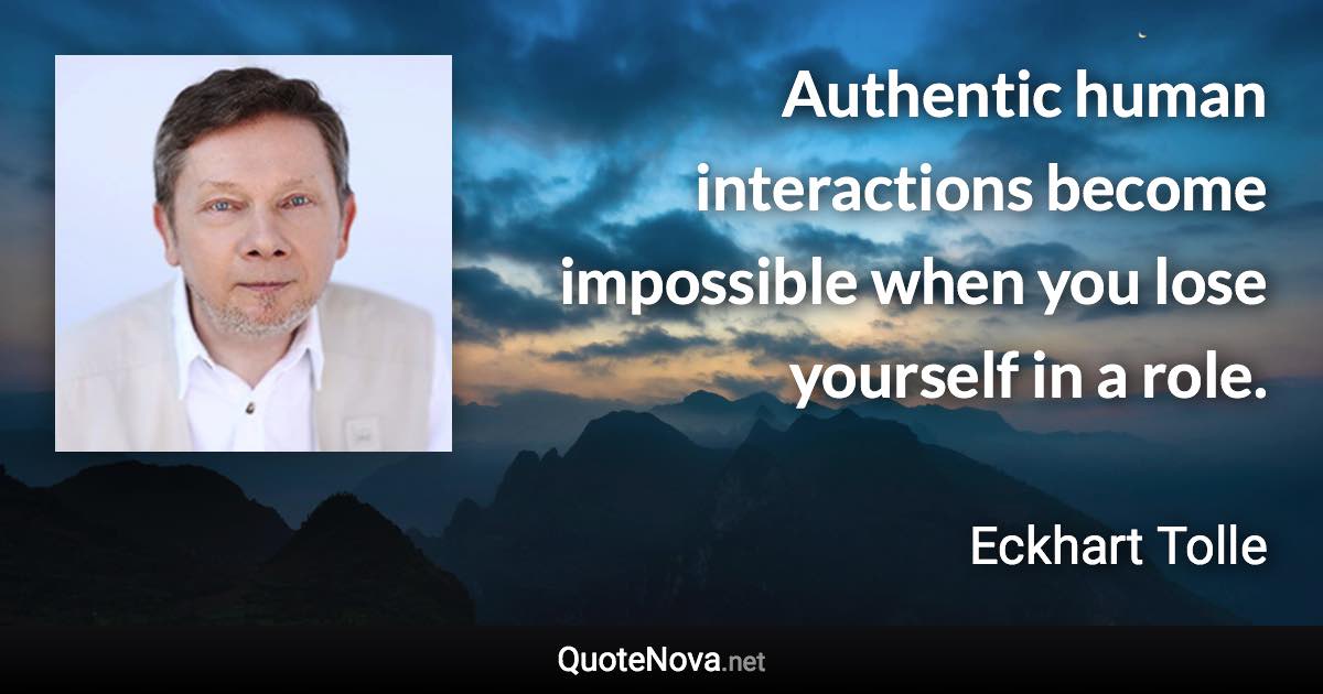 Authentic human interactions become impossible when you lose yourself in a role. - Eckhart Tolle quote