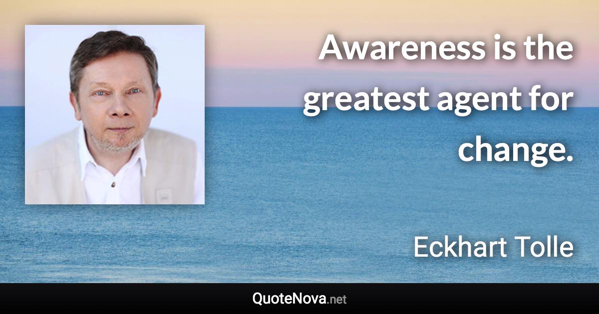 Awareness is the greatest agent for change. - Eckhart Tolle quote