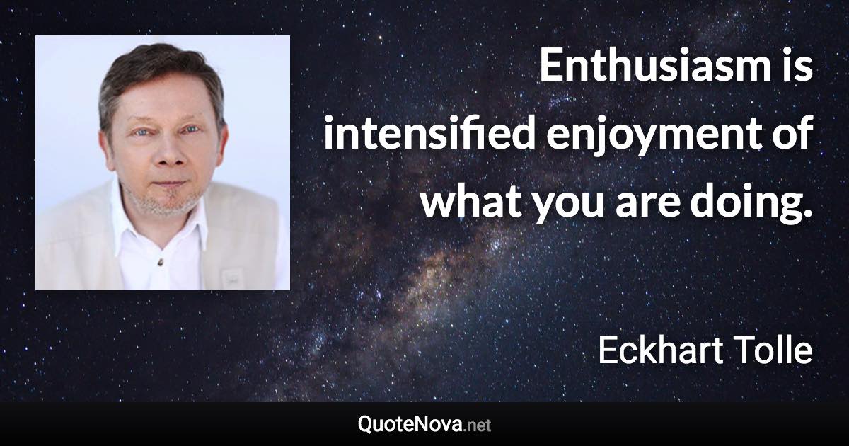 Enthusiasm is intensified enjoyment of what you are doing. - Eckhart Tolle quote