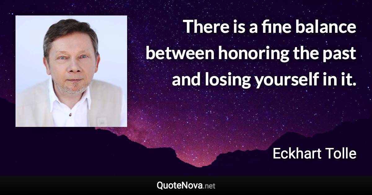 There is a fine balance between honoring the past and losing yourself in it. - Eckhart Tolle quote