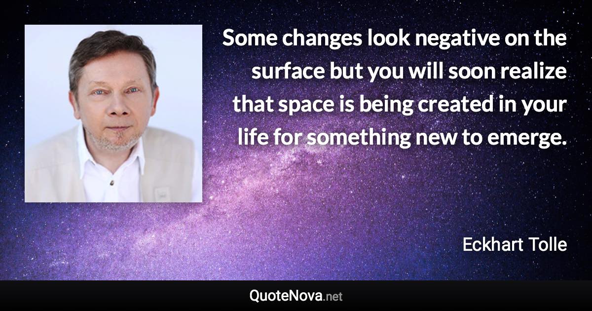 Some changes look negative on the surface but you will soon realize that space is being created in your life for something new to emerge. - Eckhart Tolle quote