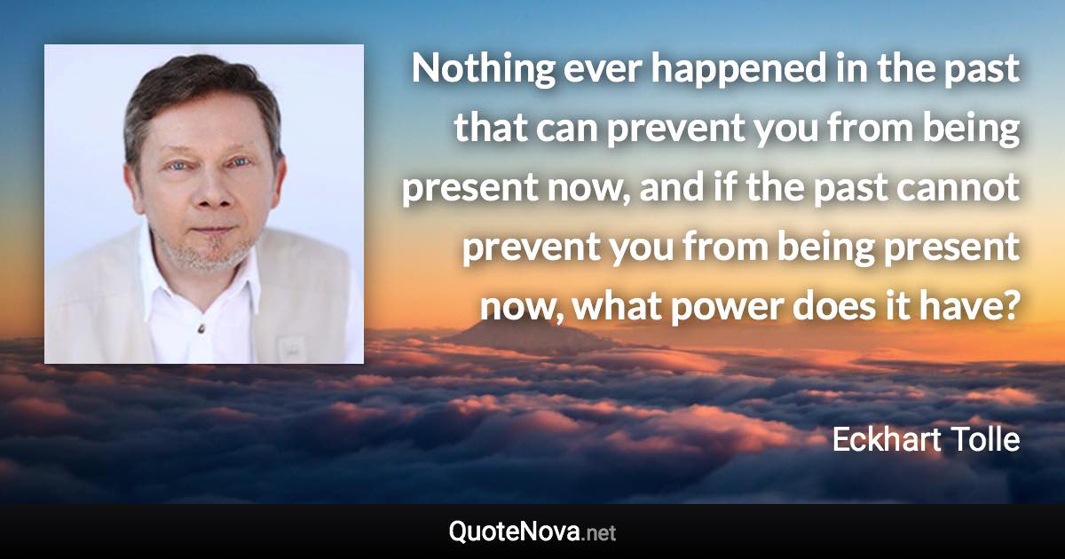 Nothing ever happened in the past that can prevent you from being present now, and if the past cannot prevent you from being present now, what power does it have? - Eckhart Tolle quote