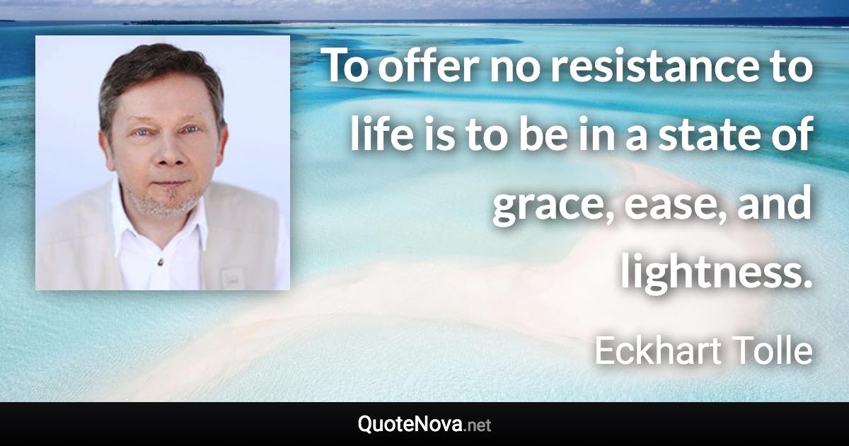 To offer no resistance to life is to be in a state of grace, ease, and lightness. - Eckhart Tolle quote