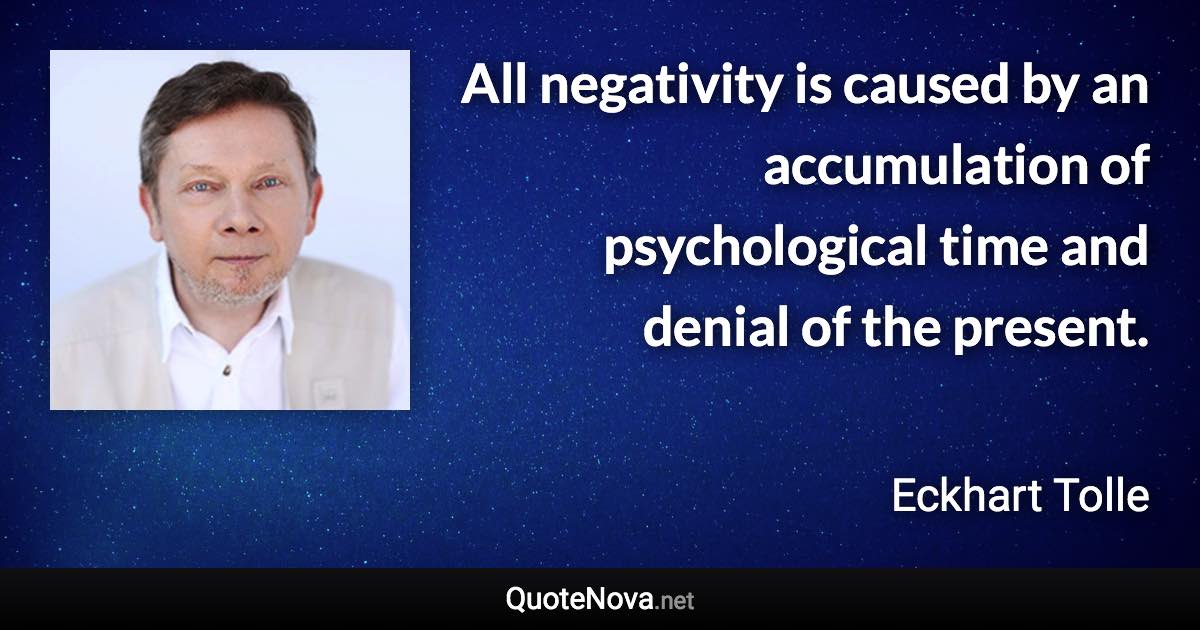All negativity is caused by an accumulation of psychological time and denial of the present. - Eckhart Tolle quote