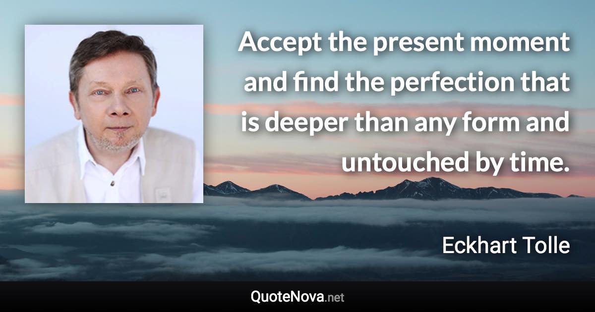 Accept the present moment and find the perfection that is deeper than any form and untouched by time. - Eckhart Tolle quote