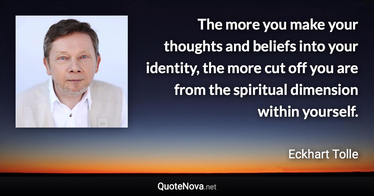 The more you make your thoughts and beliefs into your identity, the more cut off you are from the spiritual dimension within yourself. - Eckhart Tolle quote