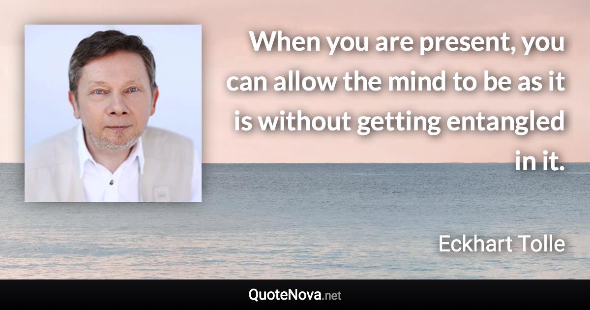 When you are present, you can allow the mind to be as it is without getting entangled in it. - Eckhart Tolle quote