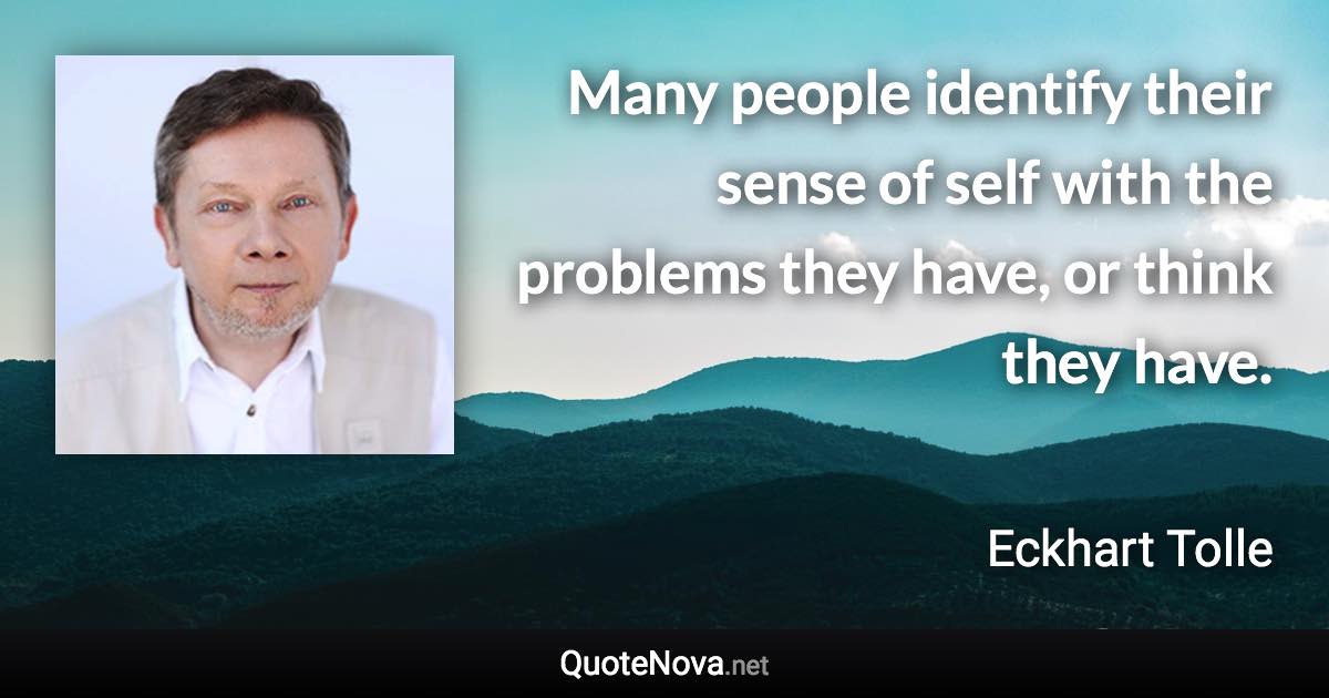 Many people identify their sense of self with the problems they have, or think they have. - Eckhart Tolle quote