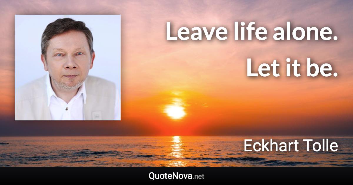 Leave life alone. Let it be. - Eckhart Tolle quote