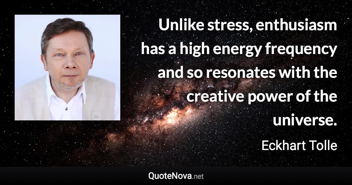 Unlike stress, enthusiasm has a high energy frequency and so resonates with the creative power of the universe. - Eckhart Tolle quote