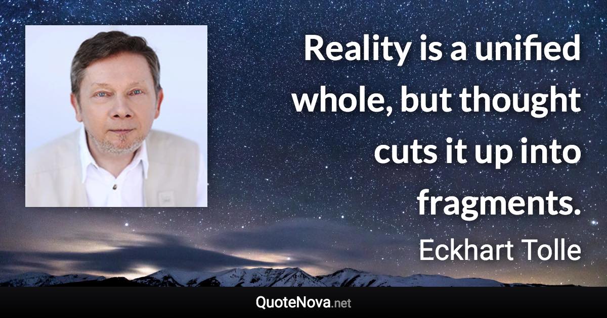 Reality is a unified whole, but thought cuts it up into fragments. - Eckhart Tolle quote