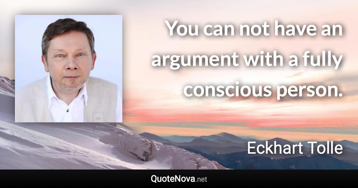 You can not have an argument with a fully conscious person. - Eckhart Tolle quote