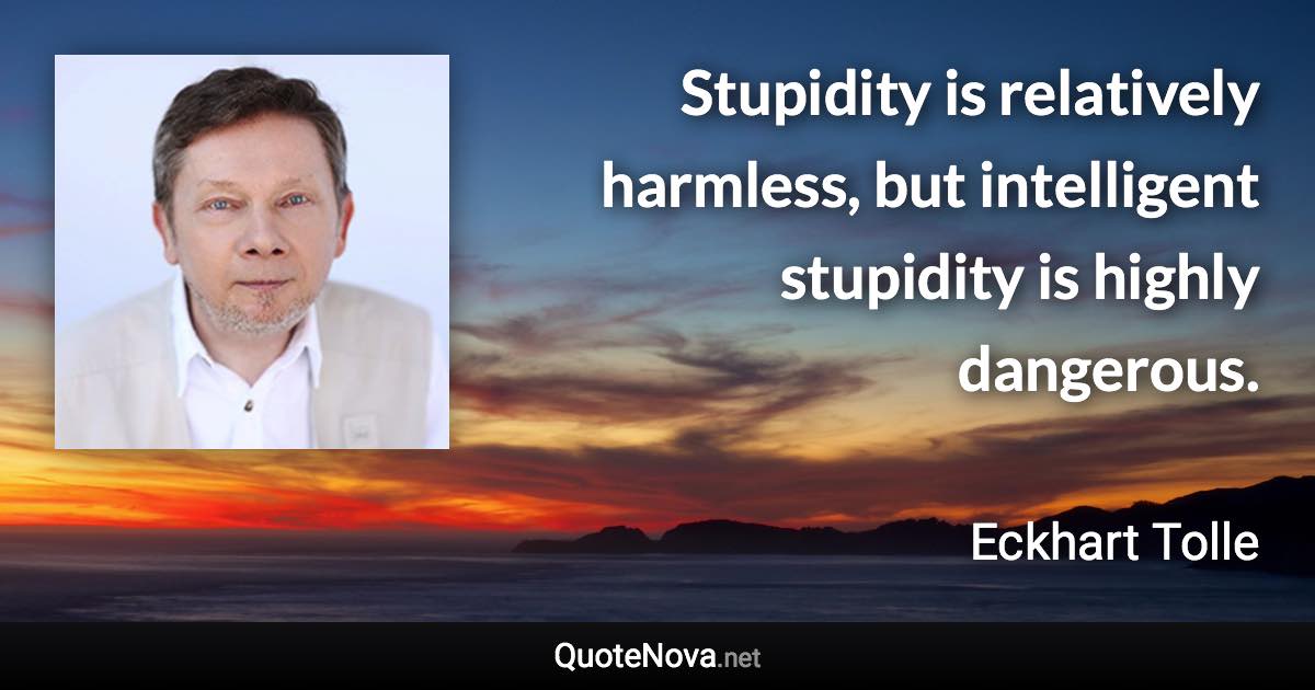 Stupidity is relatively harmless, but intelligent stupidity is highly dangerous. - Eckhart Tolle quote