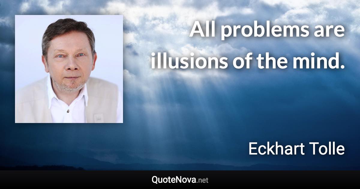 All problems are illusions of the mind. - Eckhart Tolle quote