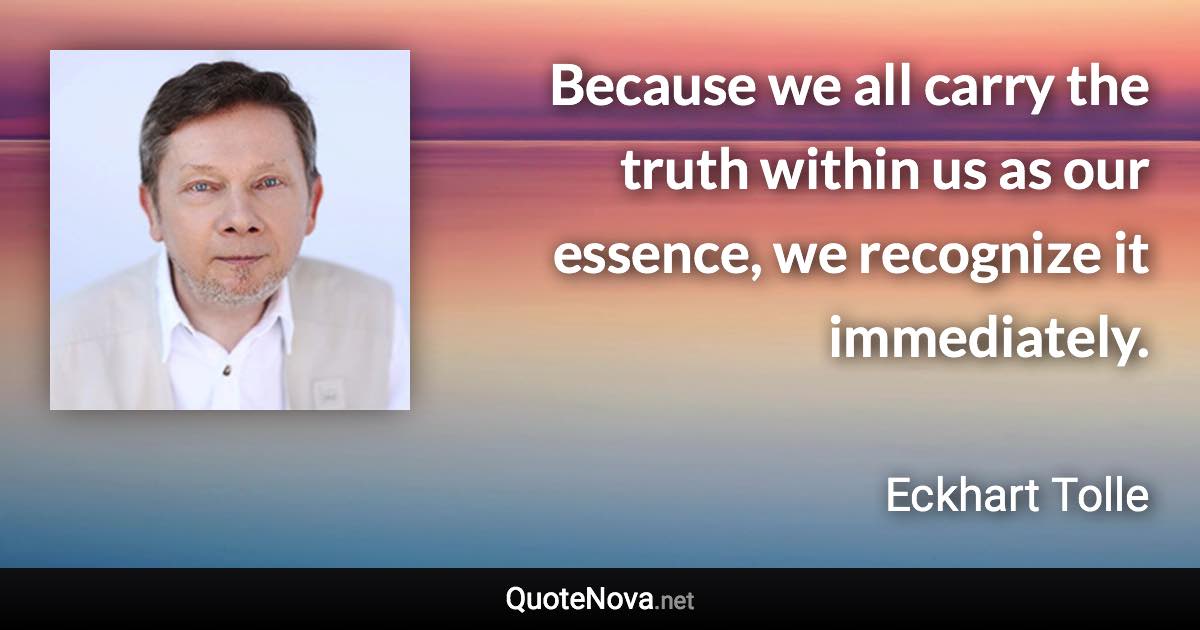 Because we all carry the truth within us as our essence, we recognize it immediately. - Eckhart Tolle quote