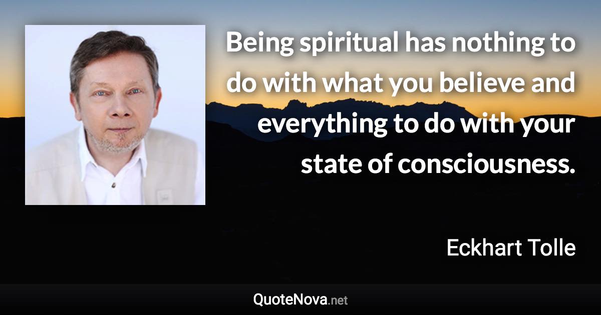 Being spiritual has nothing to do with what you believe and everything to do with your state of consciousness. - Eckhart Tolle quote