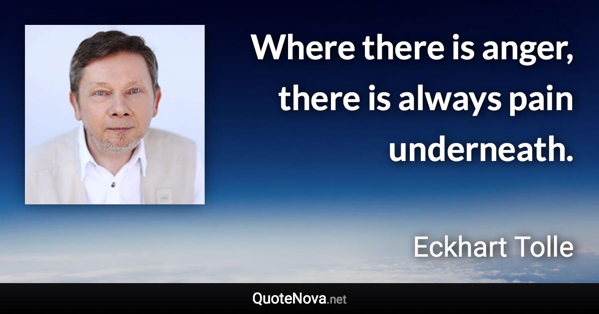 Where there is anger, there is always pain underneath. - Eckhart Tolle quote