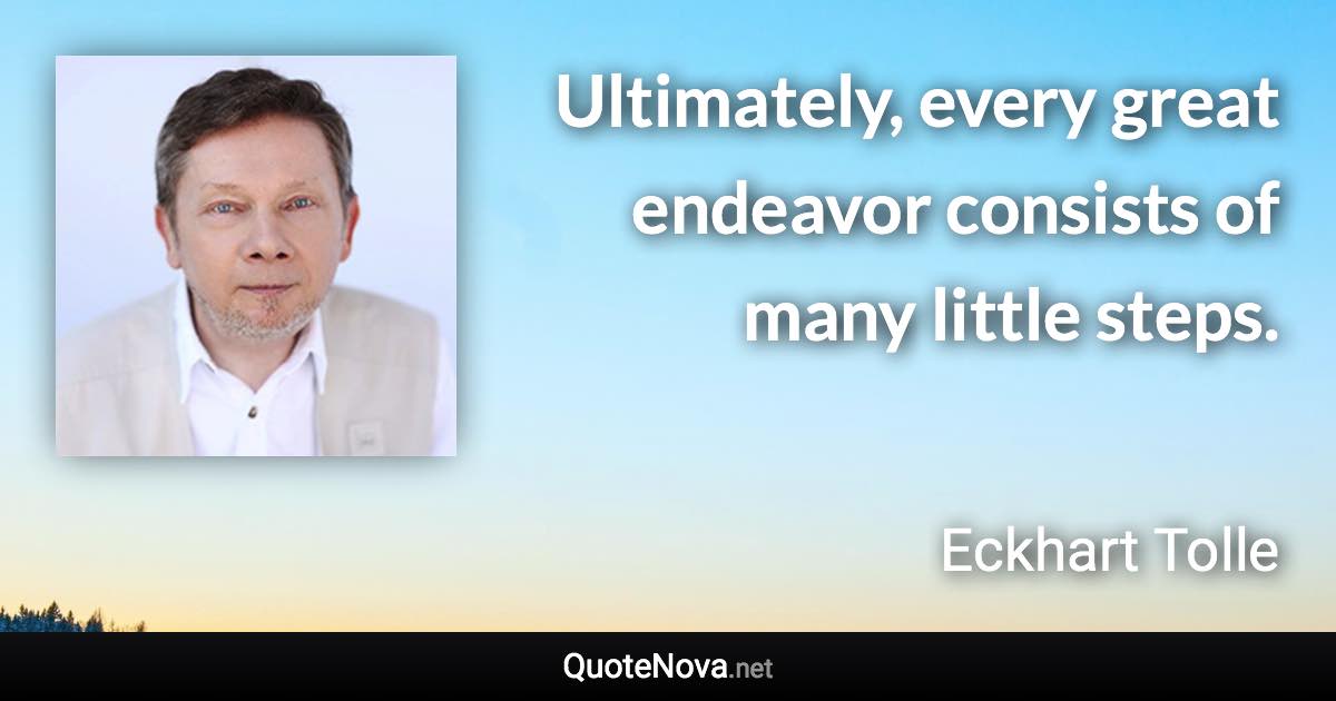 Ultimately, every great endeavor consists of many little steps. - Eckhart Tolle quote