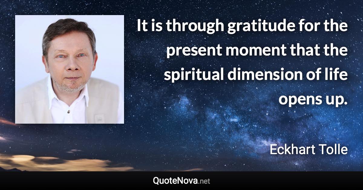 It is through gratitude for the present moment that the spiritual dimension of life opens up. - Eckhart Tolle quote