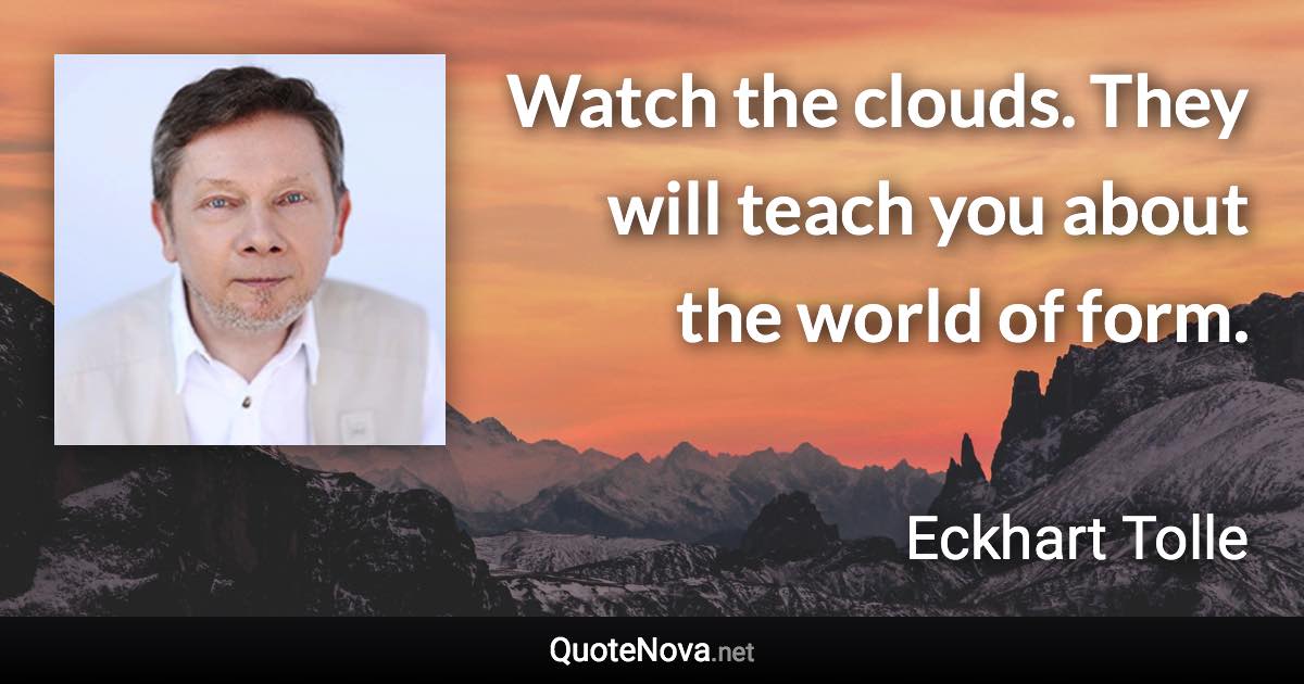 Watch the clouds. They will teach you about the world of form. - Eckhart Tolle quote