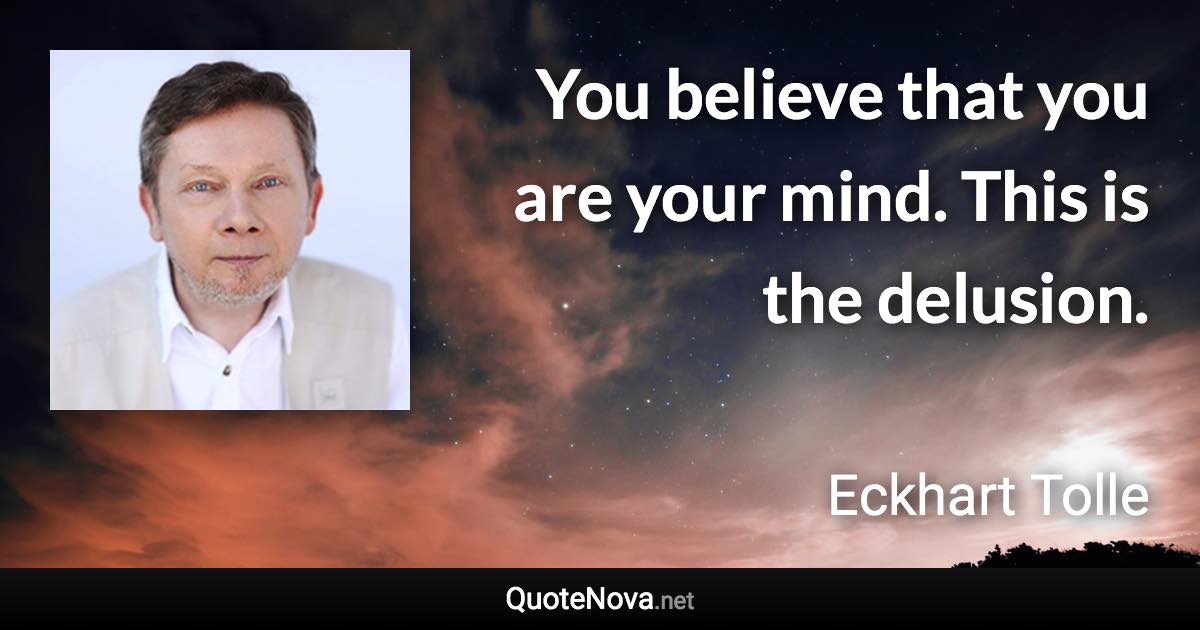 You believe that you are your mind. This is the delusion. - Eckhart Tolle quote