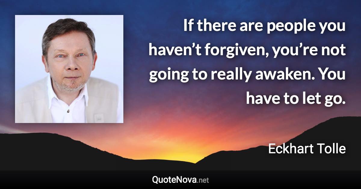 If there are people you haven’t forgiven, you’re not going to really awaken. You have to let go. - Eckhart Tolle quote