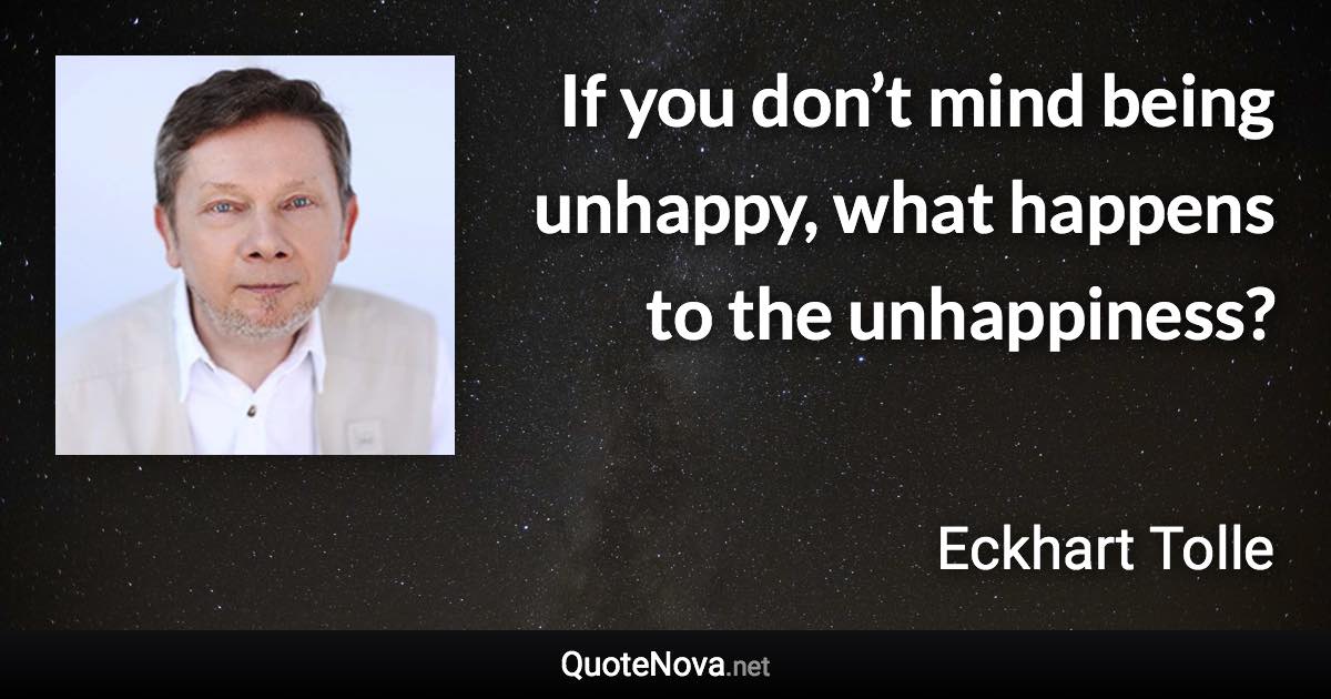 If you don’t mind being unhappy, what happens to the unhappiness? - Eckhart Tolle quote