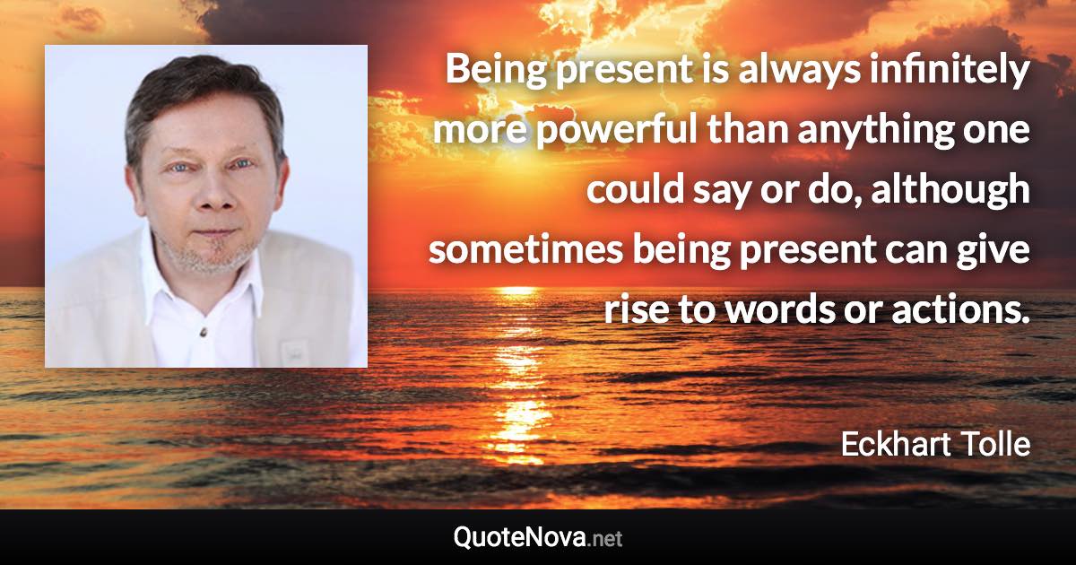 Being present is always infinitely more powerful than anything one could say or do, although sometimes being present can give rise to words or actions. - Eckhart Tolle quote