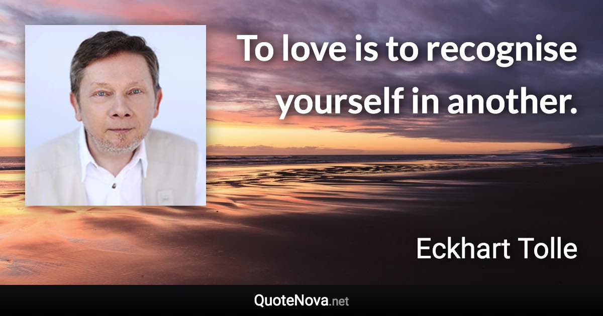 To love is to recognise yourself in another. - Eckhart Tolle quote