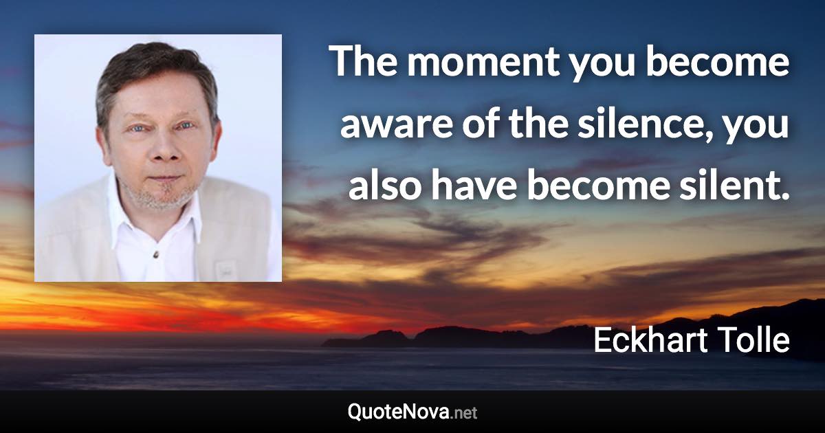 The moment you become aware of the silence, you also have become silent. - Eckhart Tolle quote