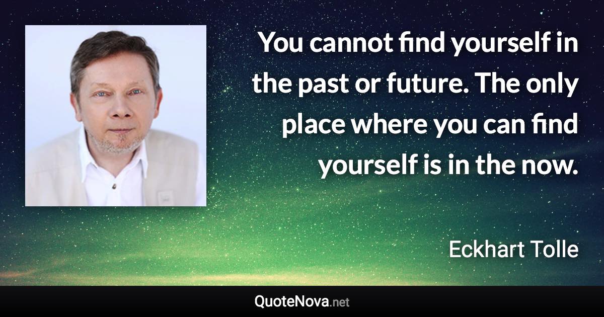 You cannot find yourself in the past or future. The only place where you can find yourself is in the now. - Eckhart Tolle quote