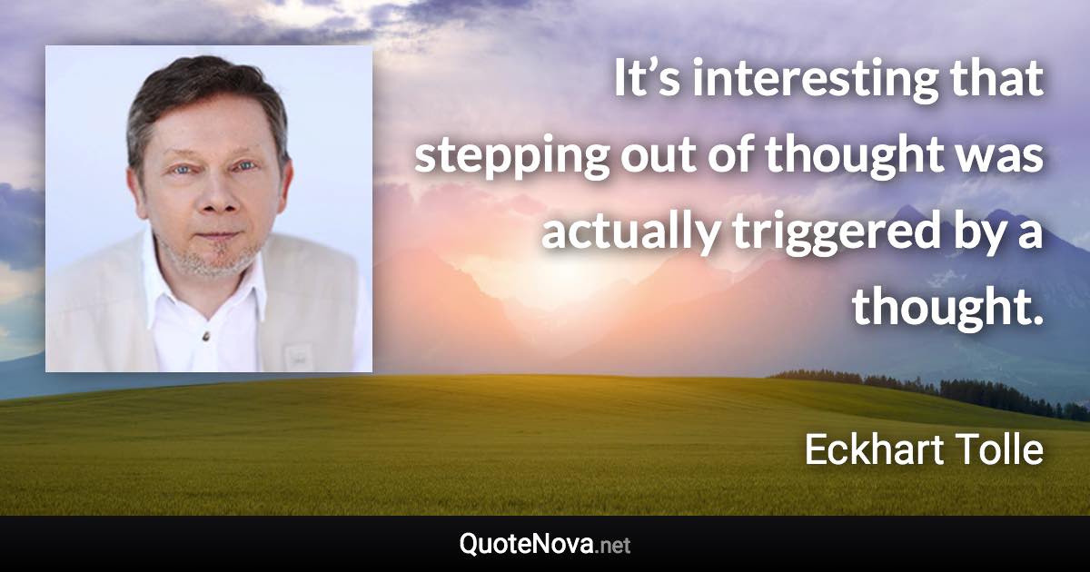 It’s interesting that stepping out of thought was actually triggered by a thought. - Eckhart Tolle quote