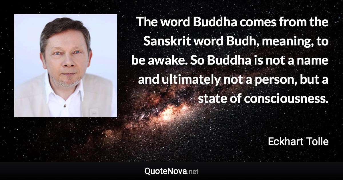 The word Buddha comes from the Sanskrit word Budh, meaning, to be awake. So Buddha is not a name and ultimately not a person, but a state of consciousness. - Eckhart Tolle quote