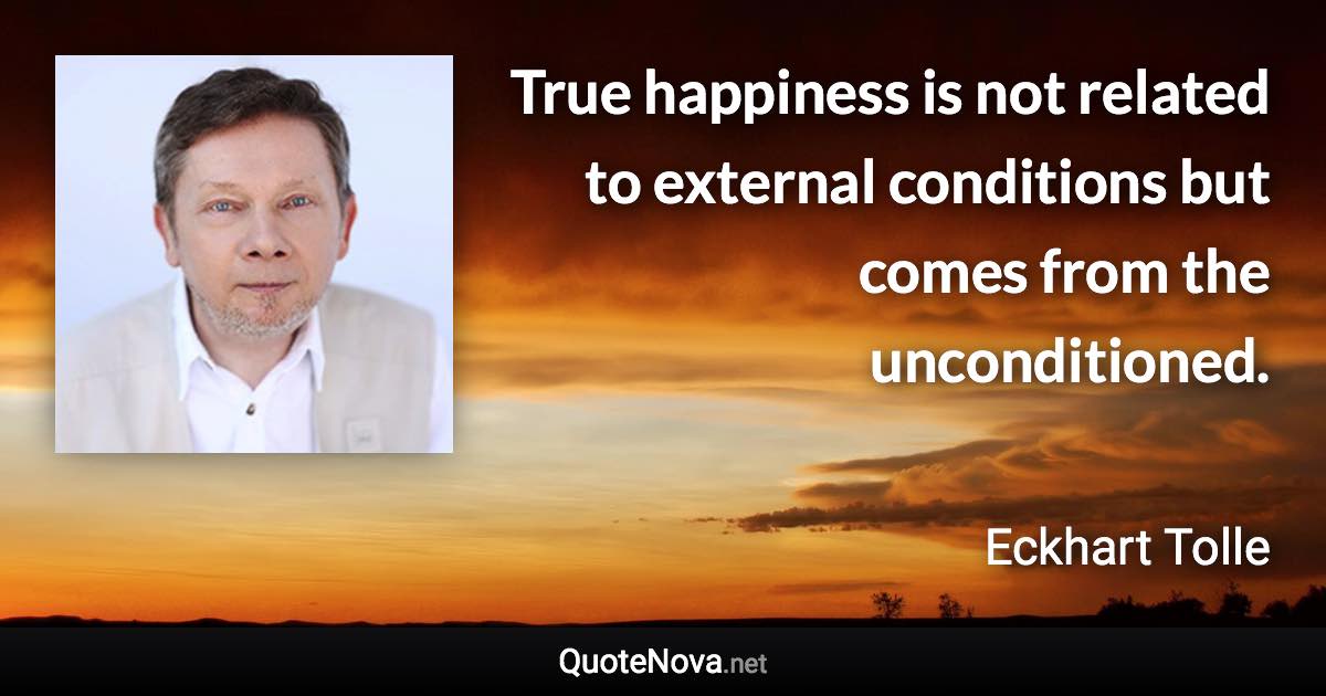 True happiness is not related to external conditions but comes from the unconditioned. - Eckhart Tolle quote