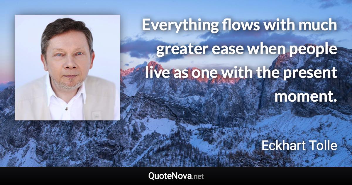 Everything flows with much greater ease when people live as one with the present moment. - Eckhart Tolle quote