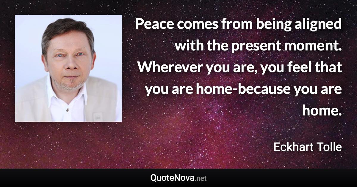 Peace comes from being aligned with the present moment. Wherever you are, you feel that you are home-because you are home. - Eckhart Tolle quote