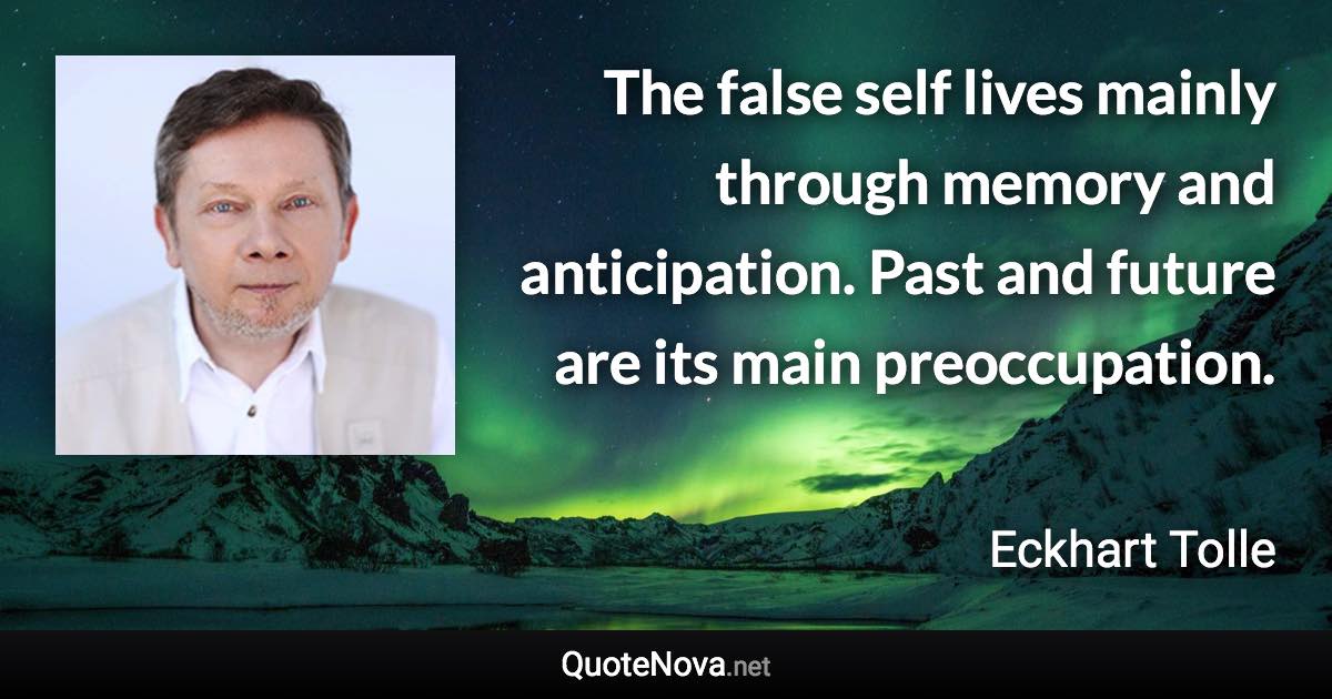 The false self lives mainly through memory and anticipation. Past and future are its main preoccupation. - Eckhart Tolle quote