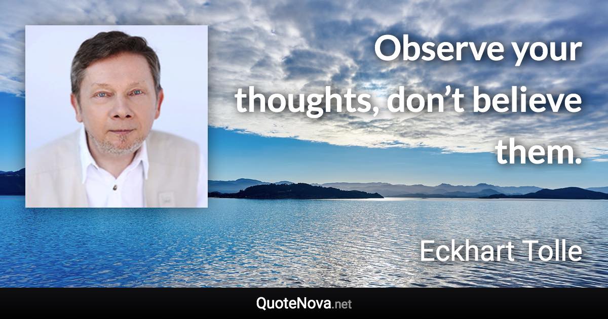 Observe your thoughts, don’t believe them. - Eckhart Tolle quote