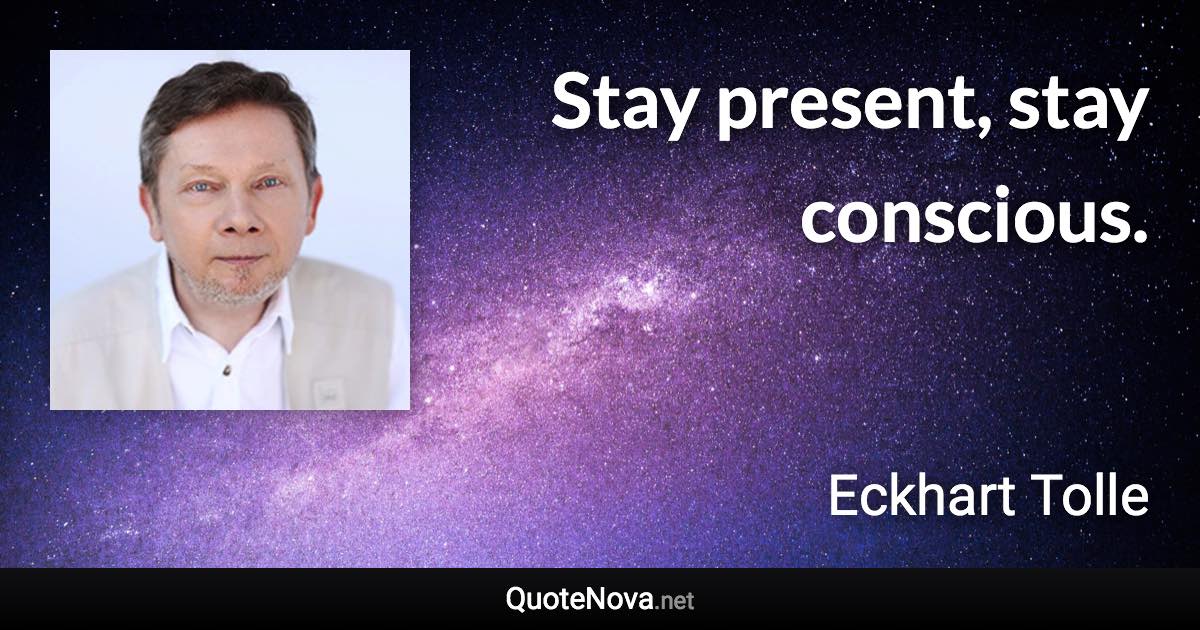 Stay present, stay conscious. - Eckhart Tolle quote