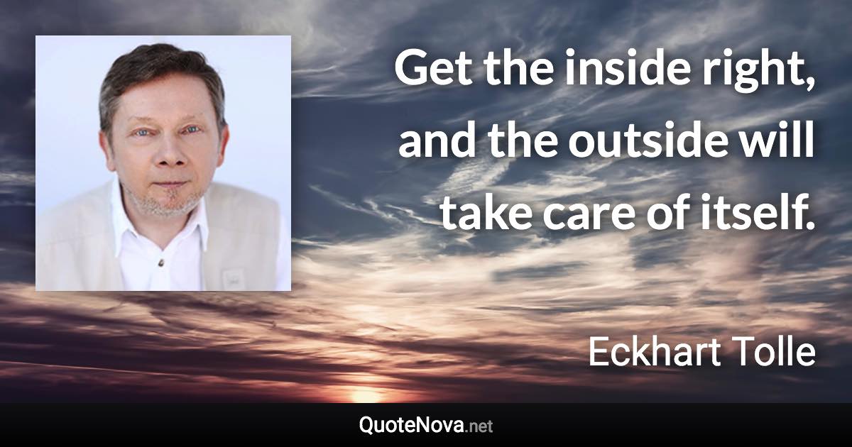 Get the inside right, and the outside will take care of itself. - Eckhart Tolle quote