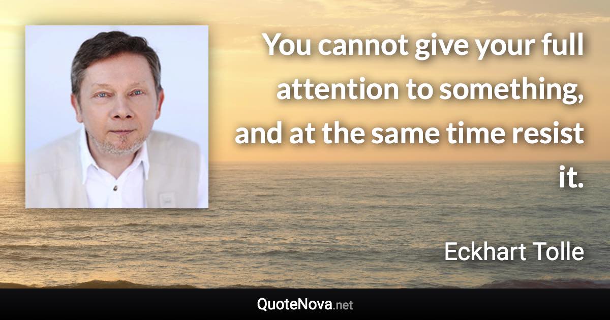 You cannot give your full attention to something, and at the same time resist it. - Eckhart Tolle quote