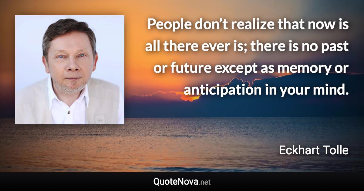 People don’t realize that now is all there ever is; there is no past or future except as memory or anticipation in your mind. - Eckhart Tolle quote