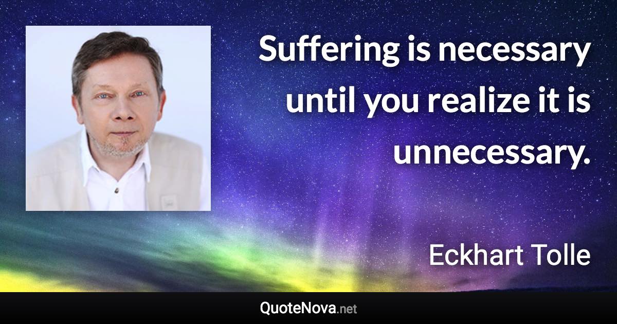 Suffering is necessary until you realize it is unnecessary. - Eckhart Tolle quote