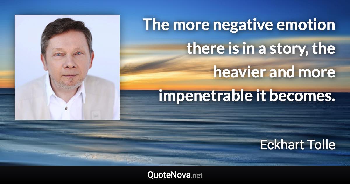 The more negative emotion there is in a story, the heavier and more impenetrable it becomes. - Eckhart Tolle quote