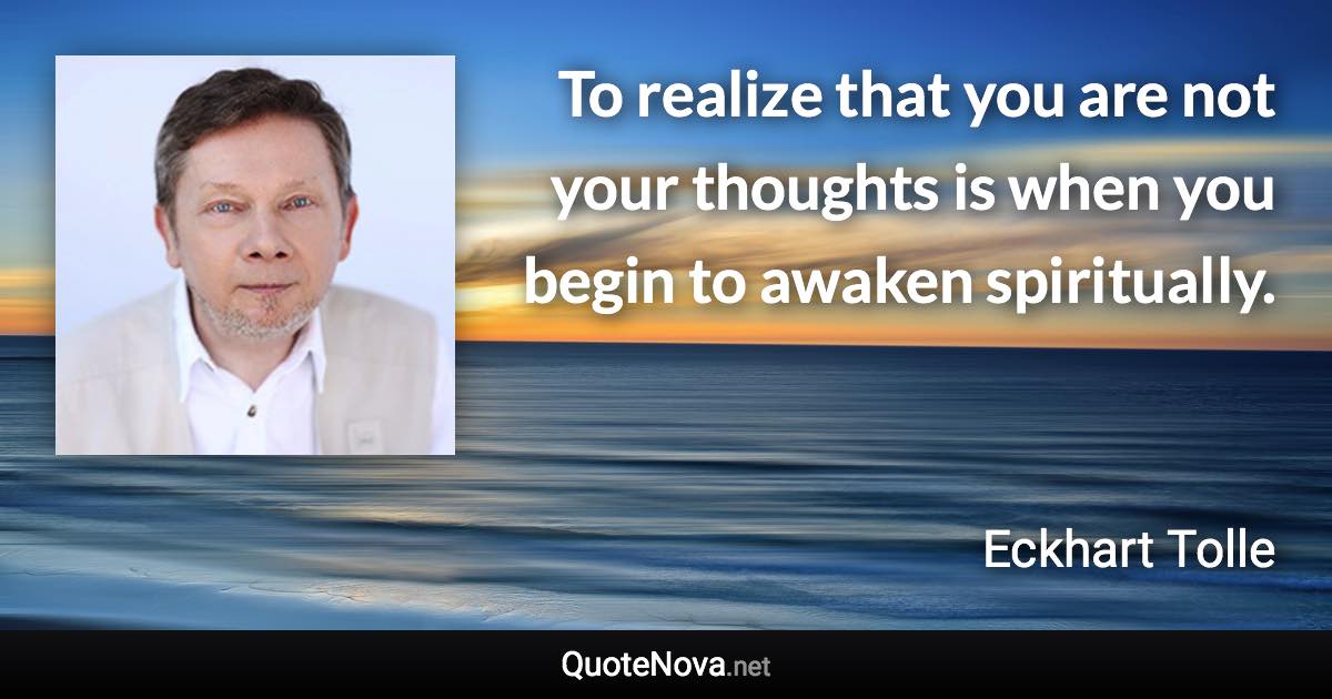 To realize that you are not your thoughts is when you begin to awaken spiritually. - Eckhart Tolle quote