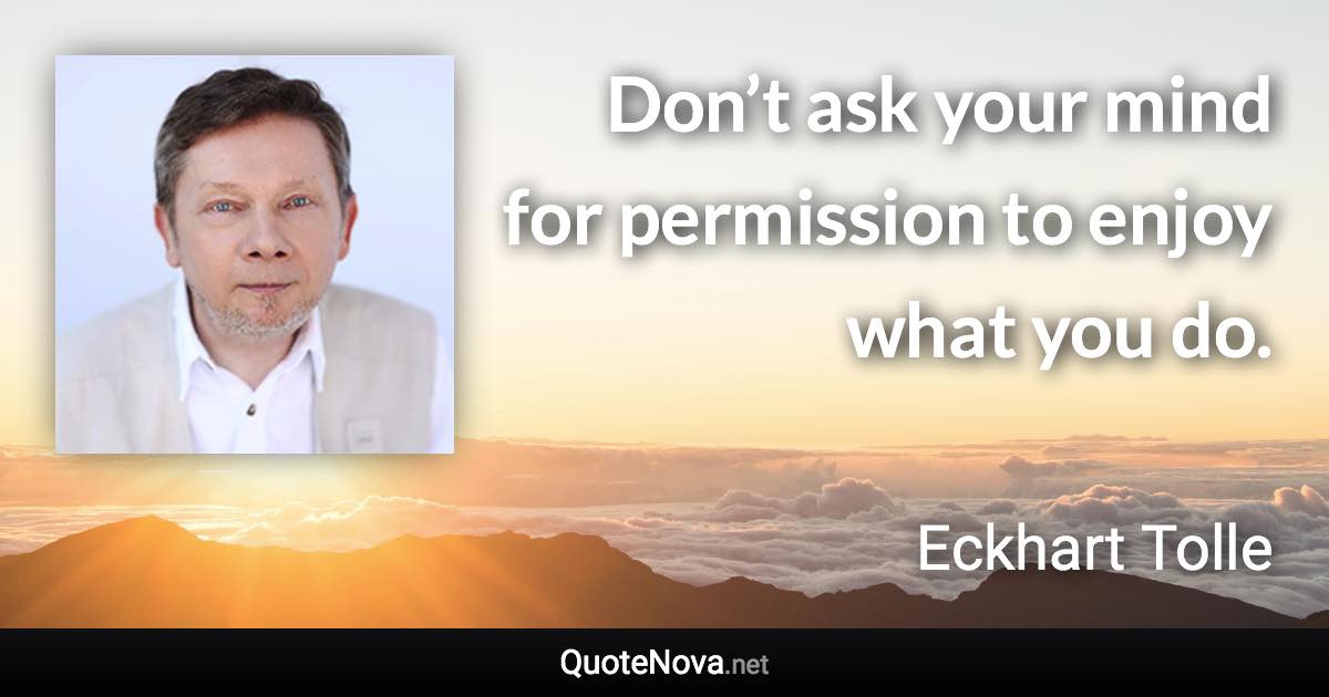 Don’t ask your mind for permission to enjoy what you do. - Eckhart Tolle quote