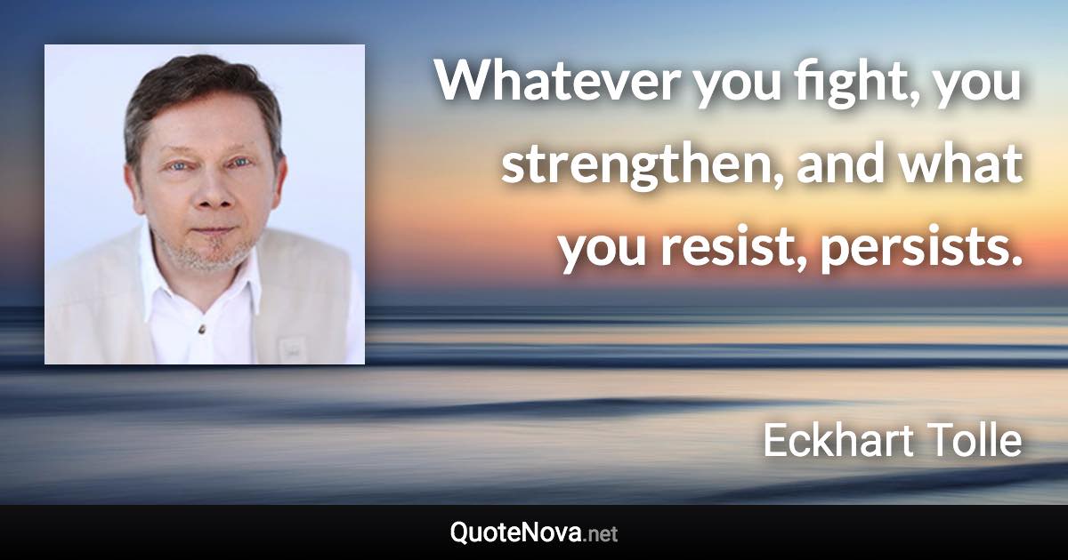 Whatever you fight, you strengthen, and what you resist, persists. - Eckhart Tolle quote