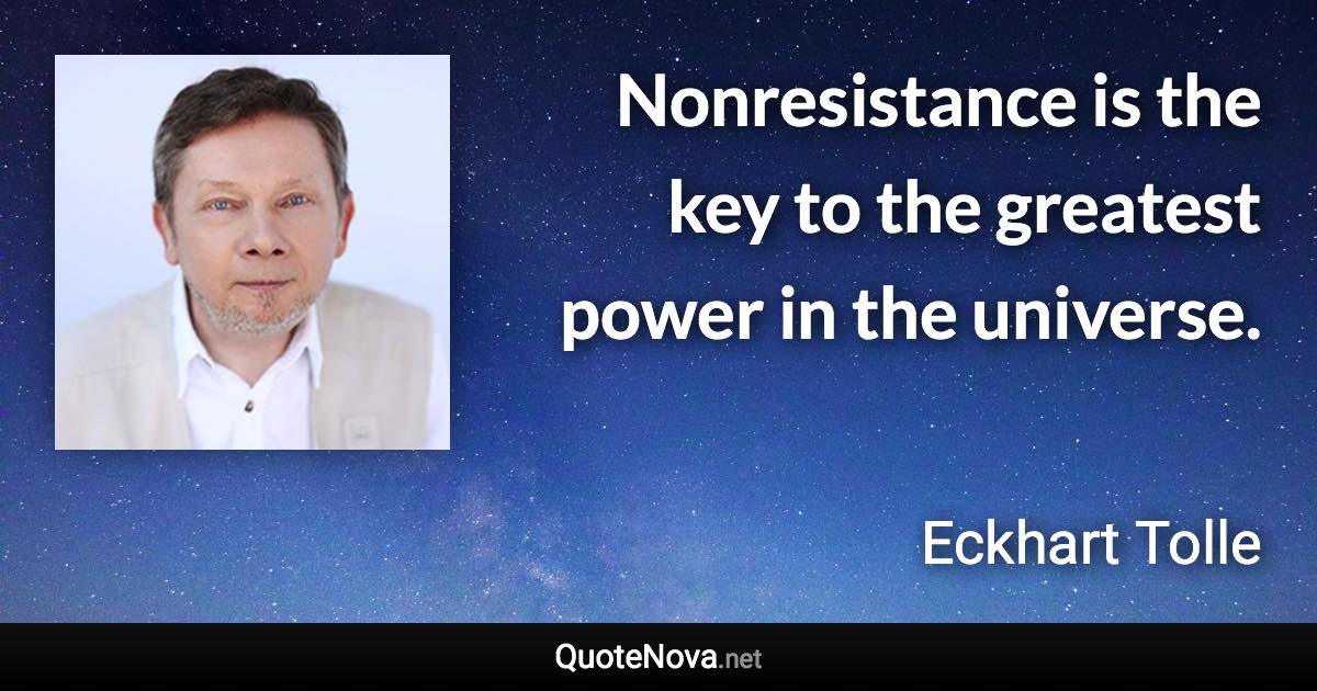 Nonresistance is the key to the greatest power in the universe. - Eckhart Tolle quote