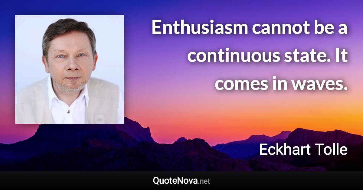 Enthusiasm cannot be a continuous state. It comes in waves. - Eckhart Tolle quote